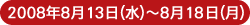 2008年8月13日(水)〜2008年8月18日(月)