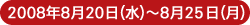 2008年8月20日(水)〜2008年8月25日(月)